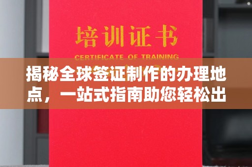 西峡揭秘全球签证制作的办理地点，一站式指南助您轻松出行